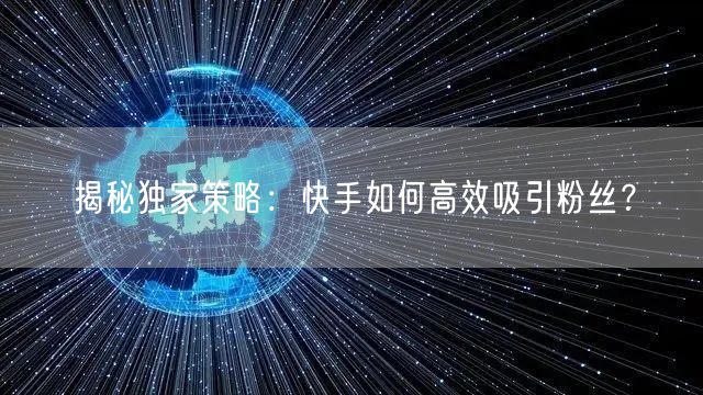 揭秘独家策略：快手如何高效吸引粉丝？