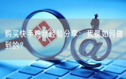 购买快手粉丝经验分享：我是如何做到的？