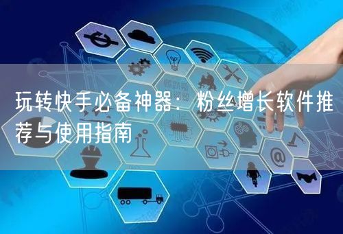 玩转快手必备神器：粉丝增长软件推荐与使用指南