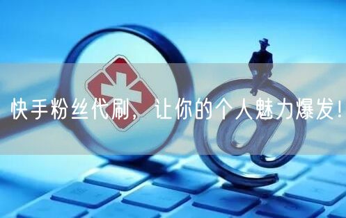 快手粉丝代刷，让你的个人魅力爆发！