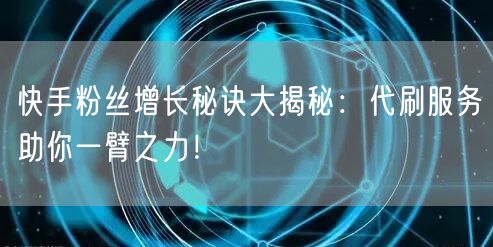 快手粉丝增长秘诀大揭秘：代刷服务助你一臂之力！