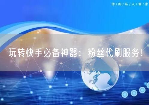 玩转快手必备神器：粉丝代刷服务！