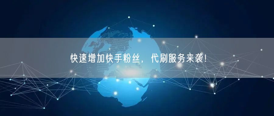 快速增加快手粉丝，代刷服务来袭！