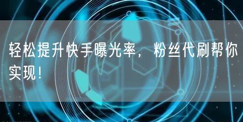 轻松提升快手曝光率，粉丝代刷帮你实现！