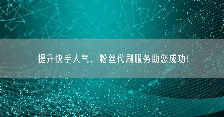 提升快手人气，粉丝代刷服务助您成功！