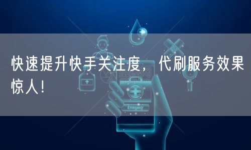 快速提升快手关注度，代刷服务效果惊人！