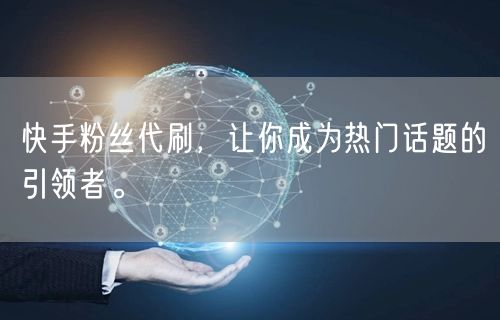快手粉丝代刷，让你成为热门话题的引领者。
