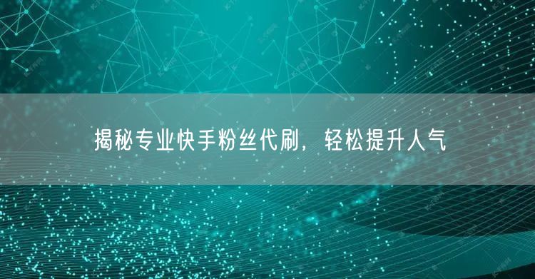 揭秘专业快手粉丝代刷，轻松提升人气