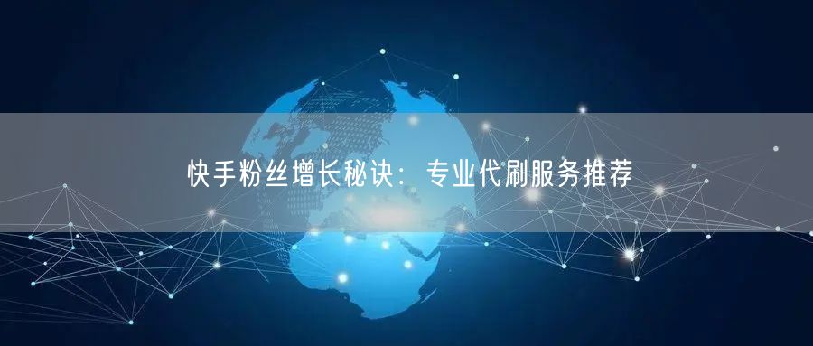 快手粉丝增长秘诀：专业代刷服务推荐
