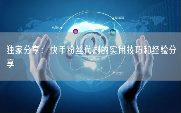 独家分享：快手粉丝代刷的实用技巧和经验分享