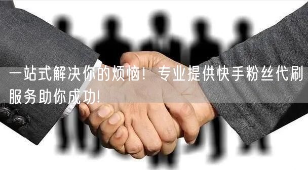 一站式解决你的烦恼！专业提供快手粉丝代刷服务助你成功!