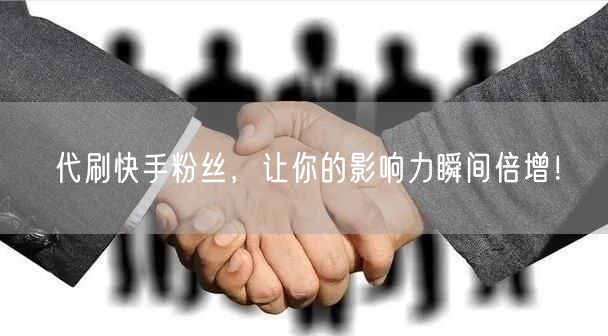 代刷快手粉丝，让你的影响力瞬间倍增！