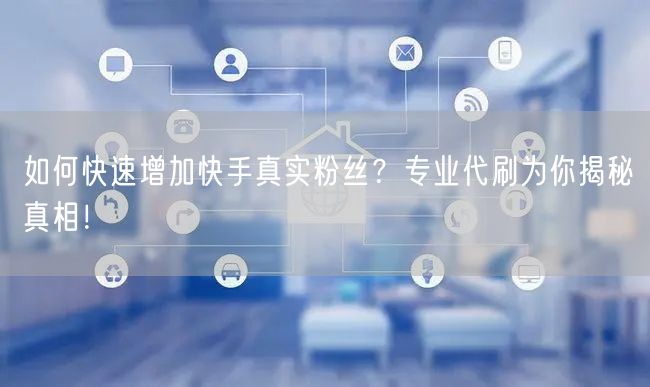 如何快速增加快手真实粉丝？专业代刷为你揭秘真相！