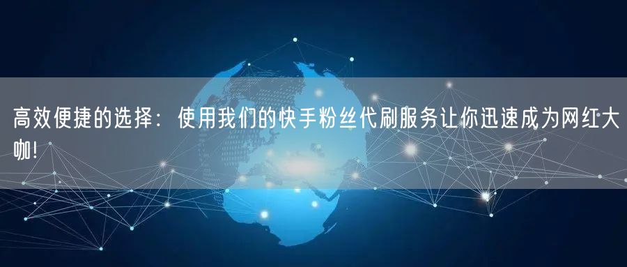 高效便捷的选择：使用我们的快手粉丝代刷服务让你迅速成为网红大咖!
