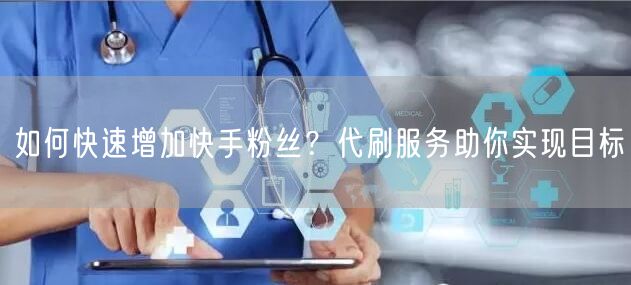 如何快速增加快手粉丝？代刷服务助你实现目标