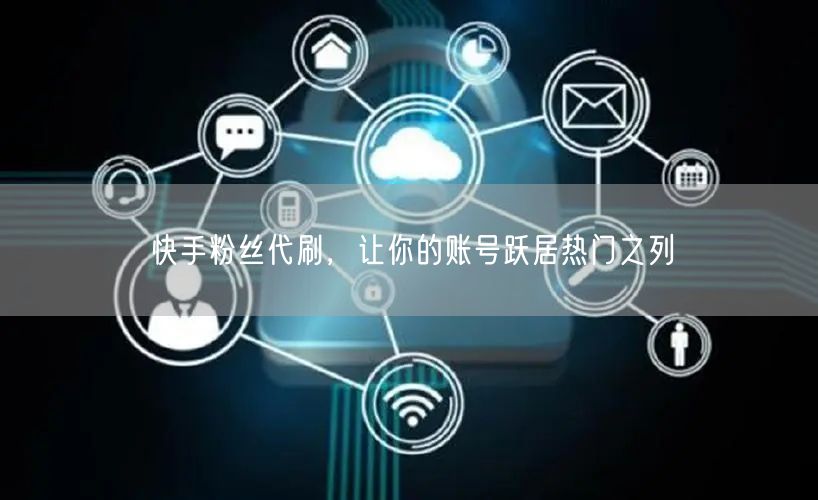 快手粉丝代刷，让你的账号跃居热门之列
