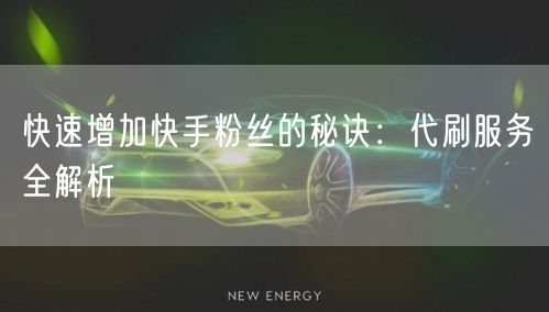 快速增加快手粉丝的秘诀：代刷服务全解析