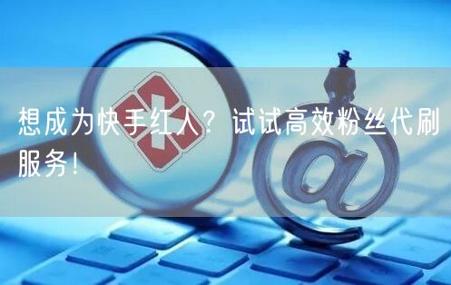 想成为快手红人？试试高效粉丝代刷服务！