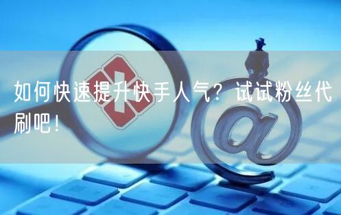 如何快速提升快手人气？试试粉丝代刷吧！