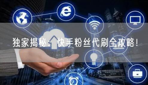 独家揭秘：快手粉丝代刷全攻略！