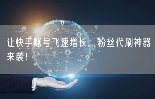 让快手账号飞速增长，粉丝代刷神器来袭！
