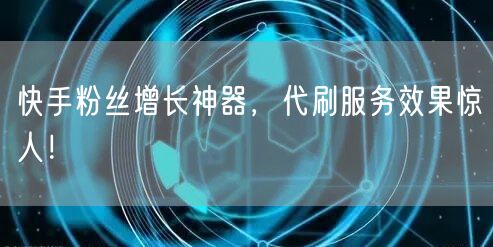 快手粉丝增长神器，代刷服务效果惊人！