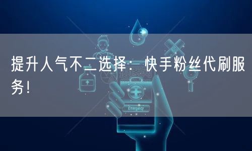 提升人气不二选择：快手粉丝代刷服务！