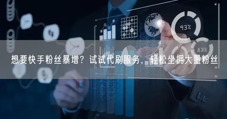 想要快手粉丝暴增？试试代刷服务，轻松坐拥大量粉丝