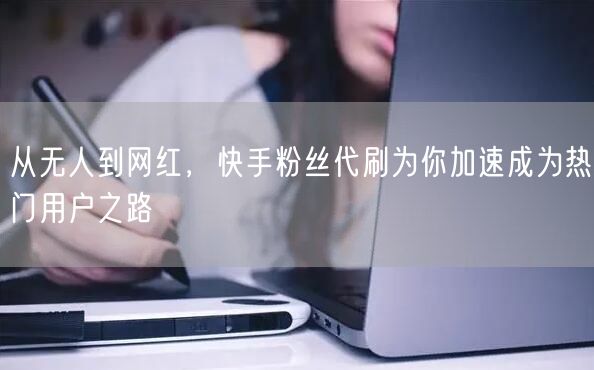 从无人到网红，快手粉丝代刷为你加速成为热门用户之路