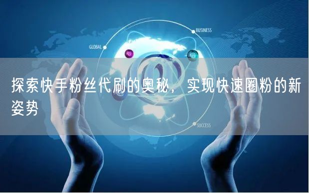 探索快手粉丝代刷的奥秘，实现快速圈粉的新姿势