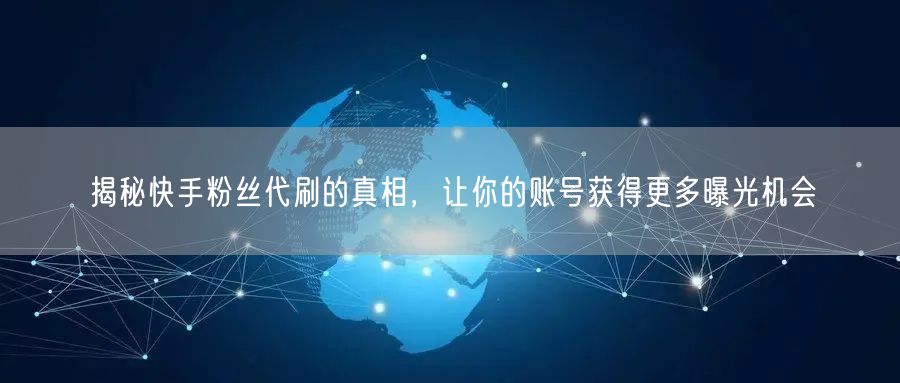 揭秘快手粉丝代刷的真相，让你的账号获得更多曝光机会