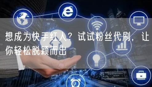 想成为快手红人？试试粉丝代刷，让你轻松脱颖而出