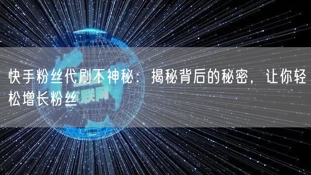 快手粉丝代刷不神秘：揭秘背后的秘密，让你轻松增长粉丝