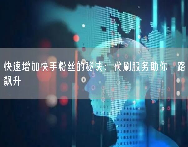 快速增加快手粉丝的秘诀：代刷服务助你一路飙升