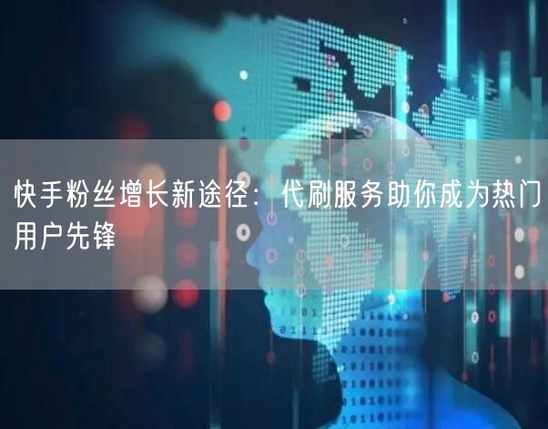 快手粉丝增长新途径：代刷服务助你成为热门用户先锋