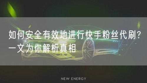 如何安全有效地进行快手粉丝代刷？一文为你解析真相