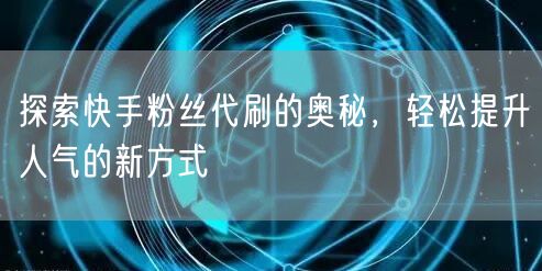 探索快手粉丝代刷的奥秘，轻松提升人气的新方式