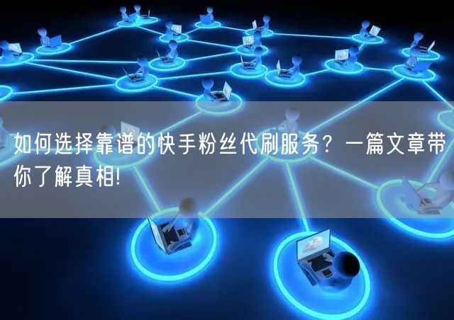 如何选择靠谱的快手粉丝代刷服务？一篇文章带你了解真相!