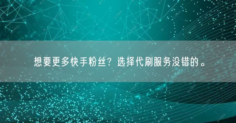 想要更多快手粉丝？选择代刷服务没错的。