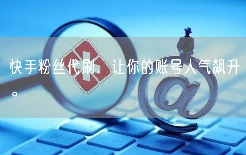 快手粉丝代刷，让你的账号人气飙升。