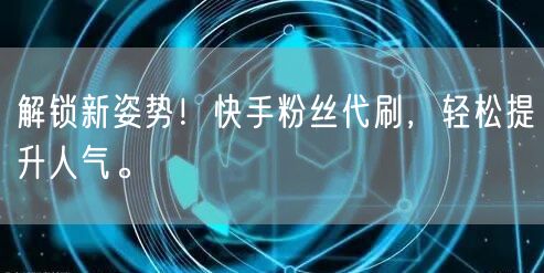 解锁新姿势！快手粉丝代刷，轻松提升人气。