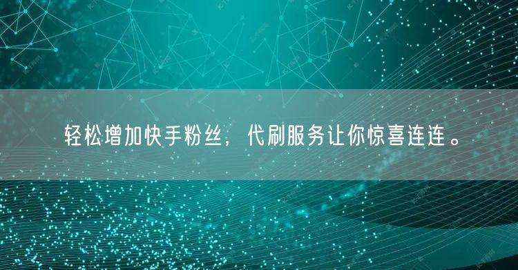 轻松增加快手粉丝，代刷服务让你惊喜连连。