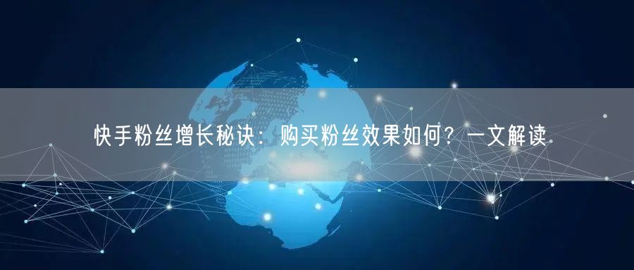 快手粉丝增长秘诀：购买粉丝效果如何？一文解读