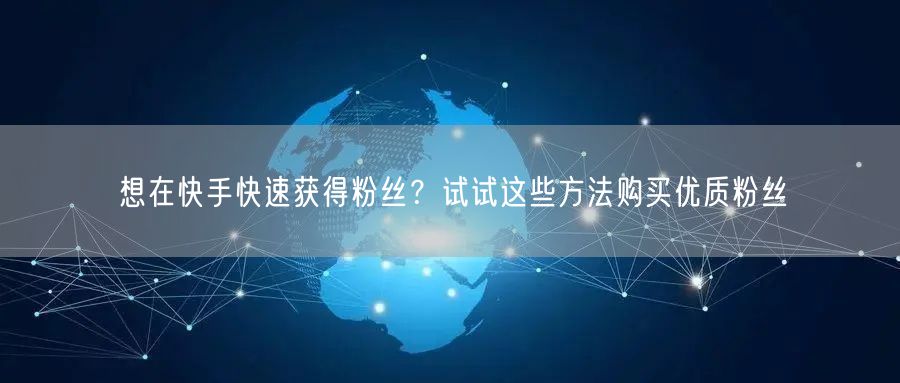 想在快手快速获得粉丝？试试这些方法购买优质粉丝