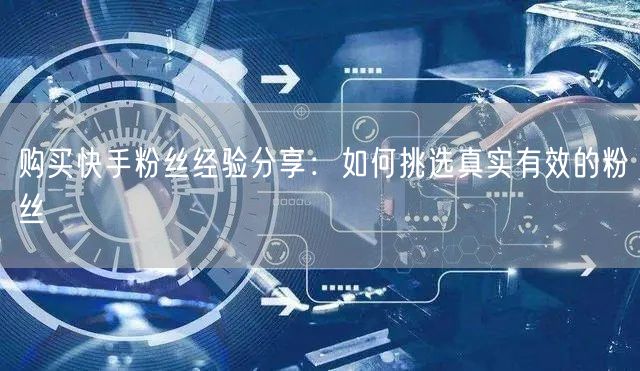 购买快手粉丝经验分享：如何挑选真实有效的粉丝