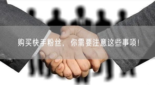 购买快手粉丝，你需要注意这些事项！