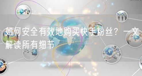 如何安全有效地购买快手粉丝？一文解读所有细节