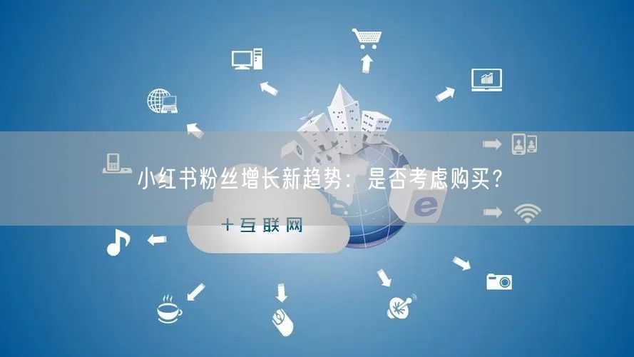 小红书粉丝增长新趋势：是否考虑购买？
