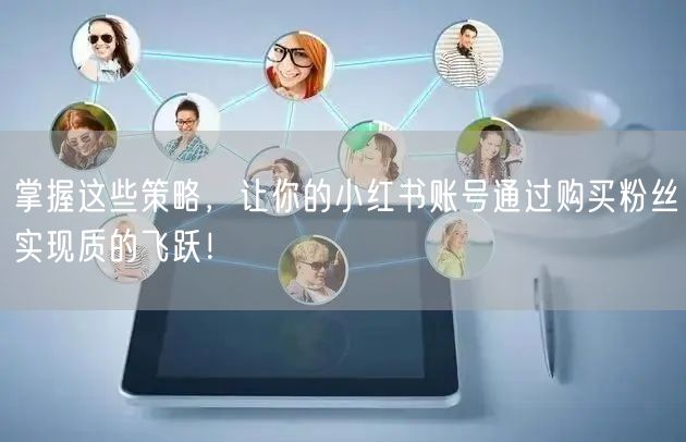 掌握这些策略，让你的小红书账号通过购买粉丝实现质的飞跃！