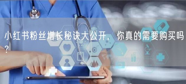 小红书粉丝增长秘诀大公开，你真的需要购买吗？